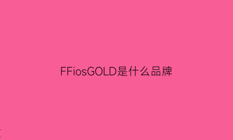 FFiosGOLD是什么品牌(ffd是什么牌子)