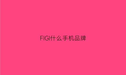 FIGI什么手机品牌(figal00是什么型号手机)