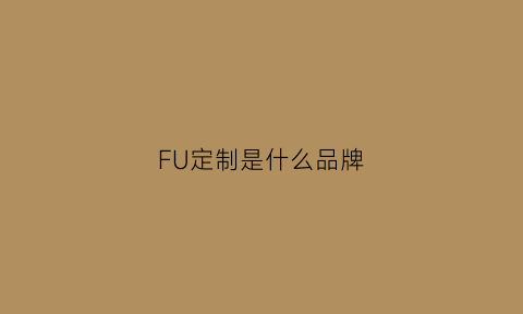 FU定制是什么品牌(2021定制福)