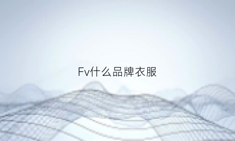 Fv什么品牌衣服(fv品牌女装是不是很贵)