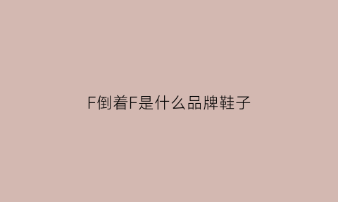 F倒着F是什么品牌鞋子(倒f是什么牌子的鞋子)