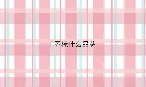 F图标什么品牌(十大品牌logo是f的是什么品牌)