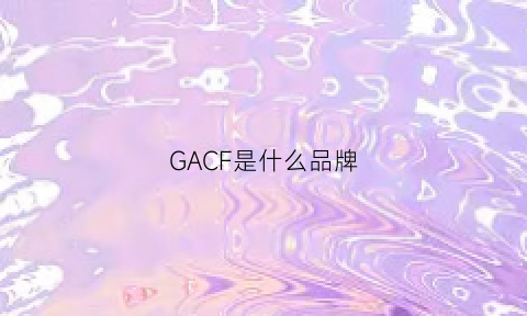 GACF是什么品牌(gac是什么牌子)