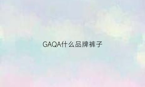 GAQA什么品牌裤子(ga什么牌子衣服)