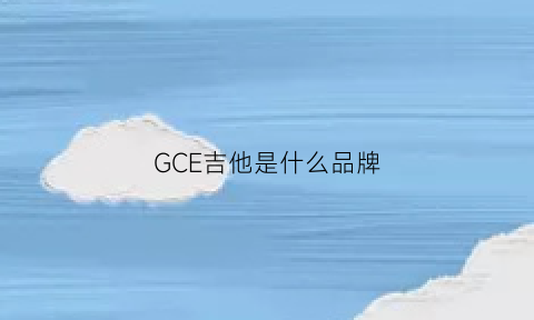 GCE吉他是什么品牌(吉他gc什么意思)