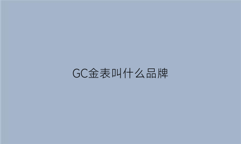 GC金表叫什么品牌(gc表是什么牌子)