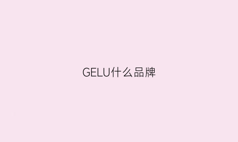 GELU什么品牌(gecll是哪国的品牌)