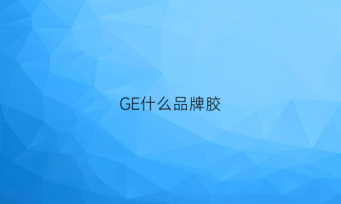 GE什么品牌胶(最好的胶)