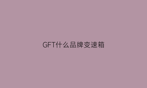 GFT什么品牌变速箱(gfx变速箱)