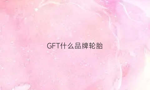 GFT什么品牌轮胎(gi轮胎是什么品牌)