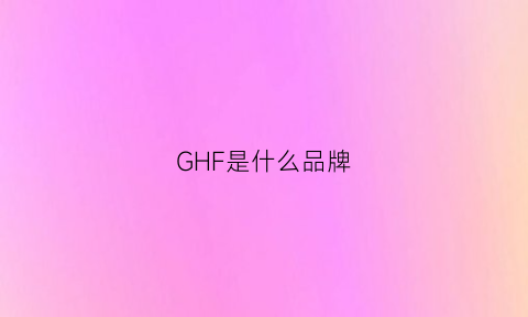 GHF是什么品牌(gfm是什么品牌)