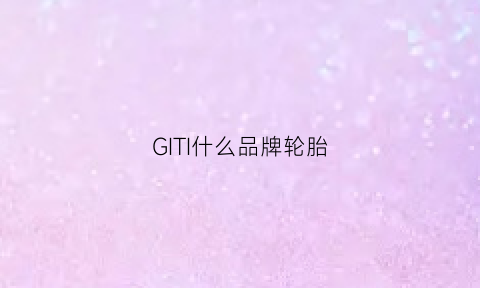 GITI什么品牌轮胎(giti什么牌子轮胎)