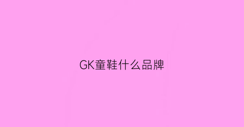 GK童鞋什么品牌(gk鞋是什么牌子)