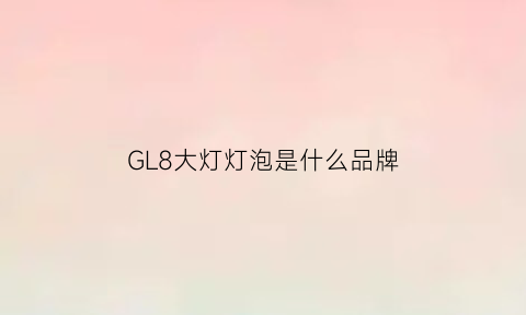 GL8大灯灯泡是什么品牌(gl8大灯灯泡是什么品牌的)