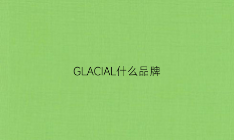 GLACIAL什么品牌(gloceli是啥牌子)