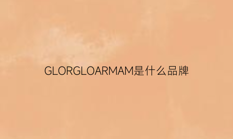 GLORGLOARMAM是什么品牌(glorla是什么牌子)