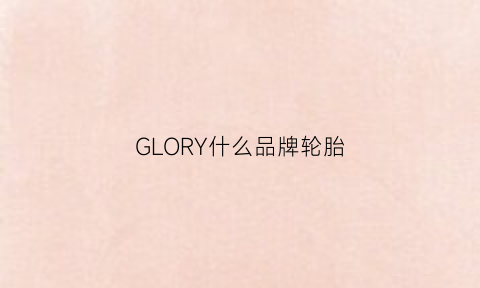 GLORY什么品牌轮胎(goodyear是什么牌子轮胎价格)