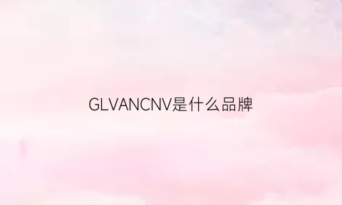 GLVANCNV是什么品牌(gl是哪个品牌)