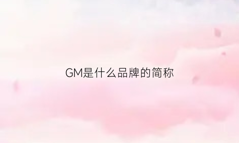 GM是什么品牌的简称(gm是什么牌子怎么读)