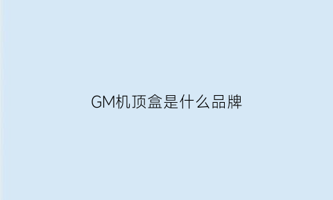 GM机顶盒是什么品牌(gicv机顶盒)