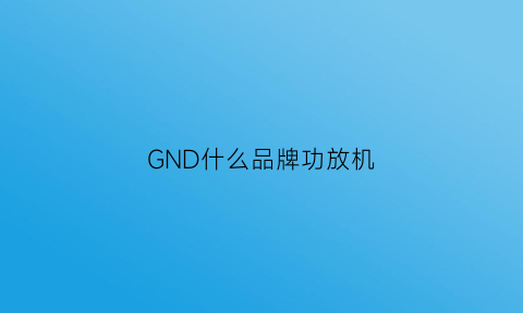 GND什么品牌功放机(gmg是什么功放牌子)