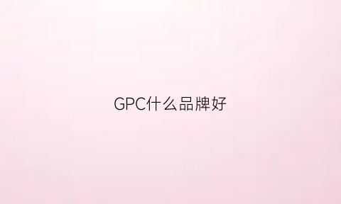 GPC什么品牌好(gdc品牌)