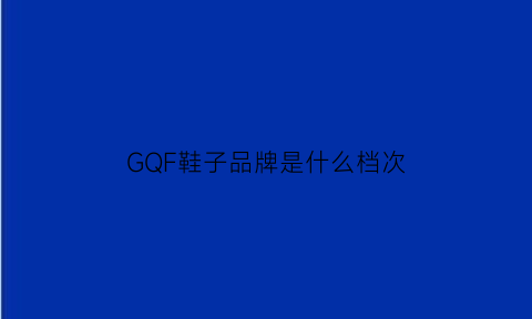 GQF鞋子品牌是什么档次(gzf是什么牌子鞋)