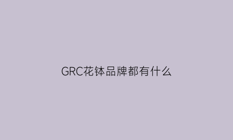 GRC花钵品牌都有什么