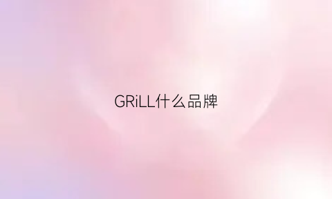 GRiLL什么品牌(grl是什么牌子)