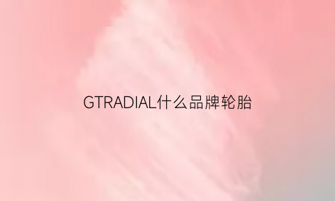 GTRADIAL什么品牌轮胎(gt轮胎厂家在哪里)