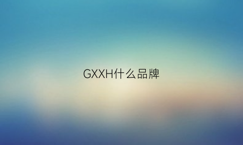 GXXH什么品牌(ghg是什么品牌)