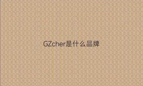 GZcher是什么品牌(gxrz是什么品牌)