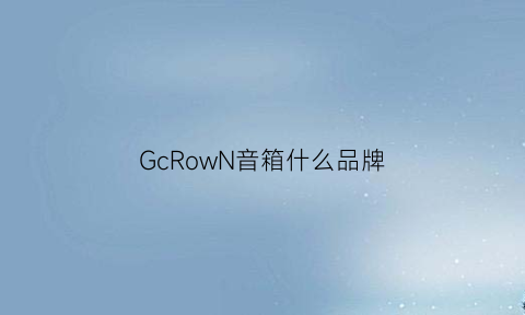 GcRowN音箱什么品牌(gyl音响是什么牌子)