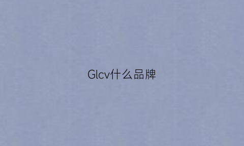 Glcv什么品牌(glc哪一款比较好)