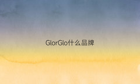 GlorGlo什么品牌(glorglo是什么牌子)