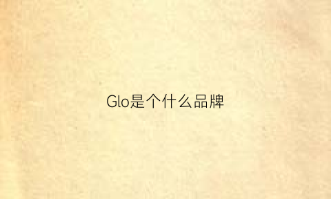 Glo是个什么品牌(gloria是什么品牌)