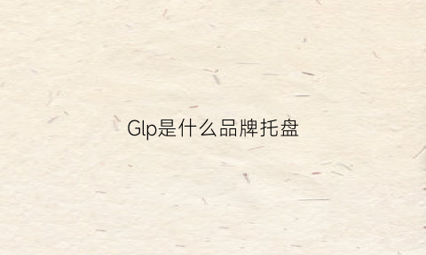 Glp是什么品牌托盘(glp是什么牌子的衣服)