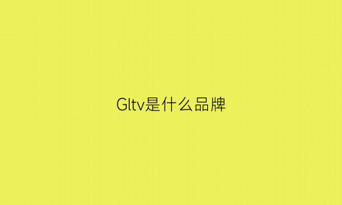 Gltv是什么品牌