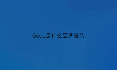 Gode是什么品牌瓷砖(gxg瓷砖是什么牌子)