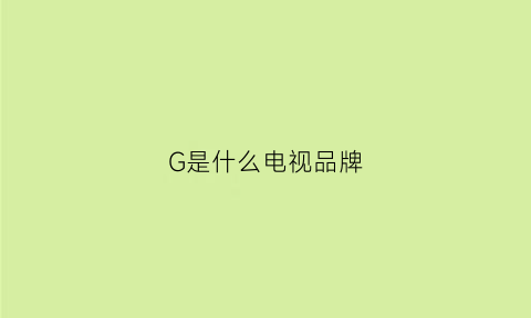 G是什么电视品牌(乚g是什么牌子电视)