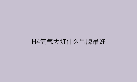 H4氙气大灯什么品牌最好