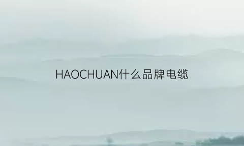 HAOCHUAN什么品牌电缆(比较好的电缆品牌)