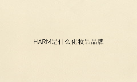 HARM是什么化妆品品牌(harm是什么化妆品品牌的)