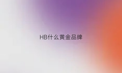 HB什么黄金品牌(hb千足金是品牌黄金吗)