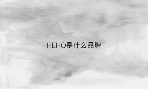 HEHO是什么品牌(hew是什么品牌)