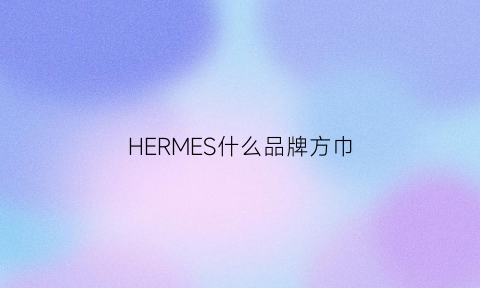 HERMES什么品牌方巾(爱马仕女士方巾140×140的价格)