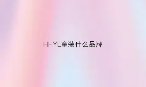 HHYL童装什么品牌(hd童装品牌)