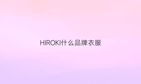 HIROKI什么品牌衣服(hiromichinakano是什么牌子)