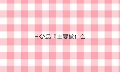 HKA品牌主要做什么(hk牌子)