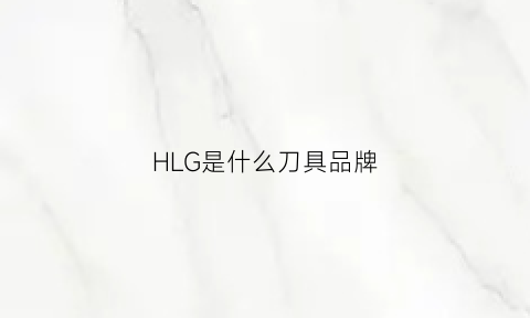 HLG是什么刀具品牌(hlt刀具)